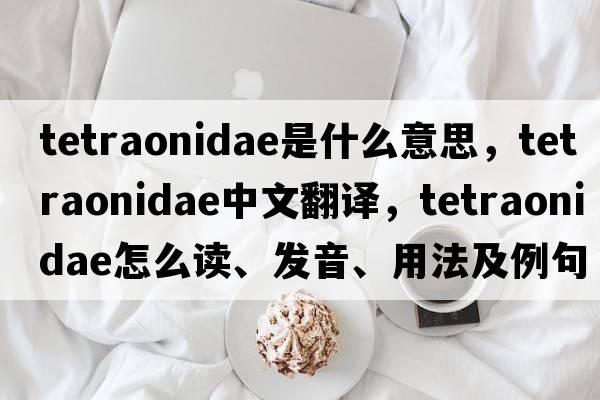 Tetraonidae是什么意思，Tetraonidae中文翻譯，Tetraonidae怎么讀、發(fā)音、用法及例句