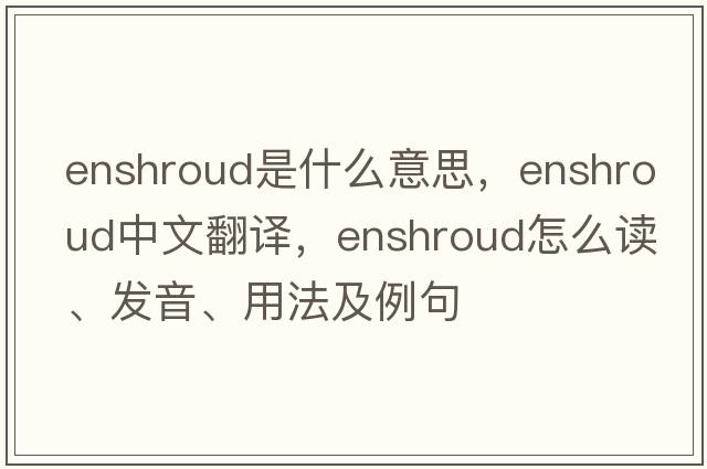enshroud是什么意思，enshroud中文翻譯，enshroud怎么讀、發(fā)音、用法及例句