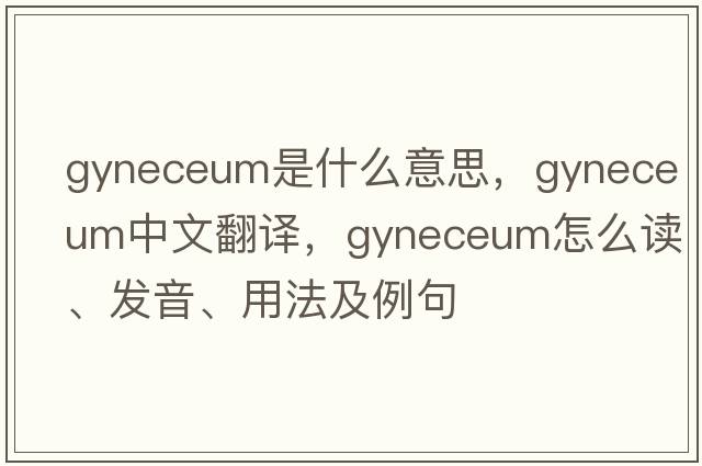 gyneceum是什么意思，gyneceum中文翻譯，gyneceum怎么讀、發(fā)音、用法及例句