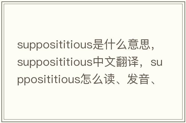 supposititious是什么意思，supposititious中文翻譯，supposititious怎么讀、發(fā)音、用法及例句