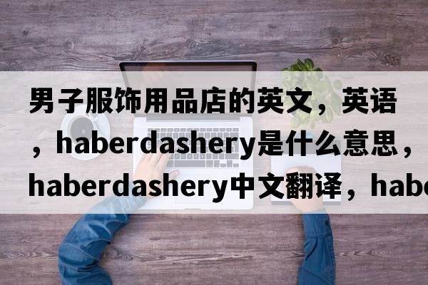 男子服飾用品店的英文，英語(yǔ)，haberdashery是什么意思，haberdashery中文翻譯，haberdashery怎么讀、發(fā)音、用法及例句