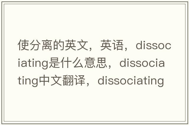 使分離的英文，英語(yǔ)，dissociating是什么意思，dissociating中文翻譯，dissociating怎么讀、發(fā)音、用法及例句