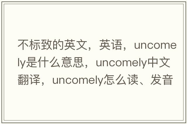 不標致的英文，英語(yǔ)，uncomely是什么意思，uncomely中文翻譯，uncomely怎么讀、發(fā)音、用法及例句