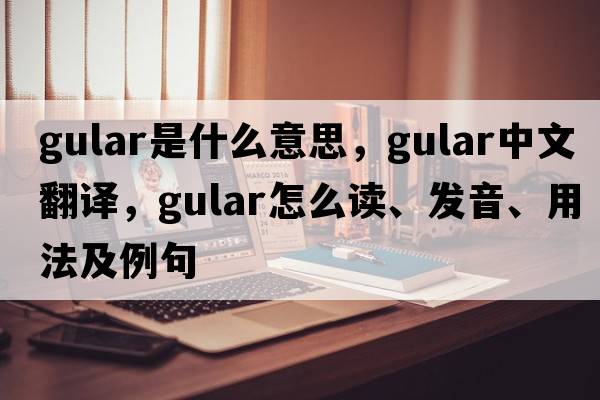 gular是什么意思，gular中文翻譯，gular怎么讀、發(fā)音、用法及例句