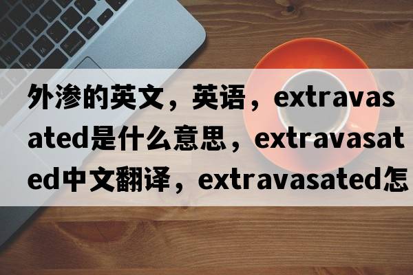 外滲的英文，英語(yǔ)，extravasated是什么意思，extravasated中文翻譯，extravasated怎么讀、發(fā)音、用法及例句
