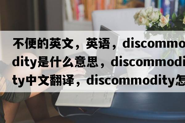不便的英文，英語(yǔ)，discommodity是什么意思，discommodity中文翻譯，discommodity怎么讀、發(fā)音、用法及例句