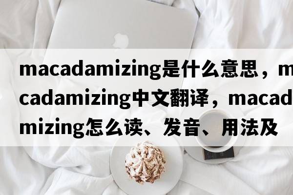 macadamizing是什么意思，macadamizing中文翻譯，macadamizing怎么讀、發(fā)音、用法及例句