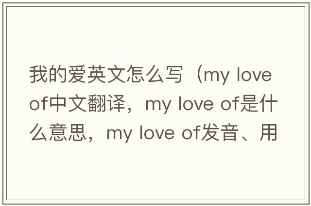 我的愛(ài)英文怎么寫(xiě)（my love of中文翻譯，my love of是什么意思，my love of發(fā)音、用法及例句）