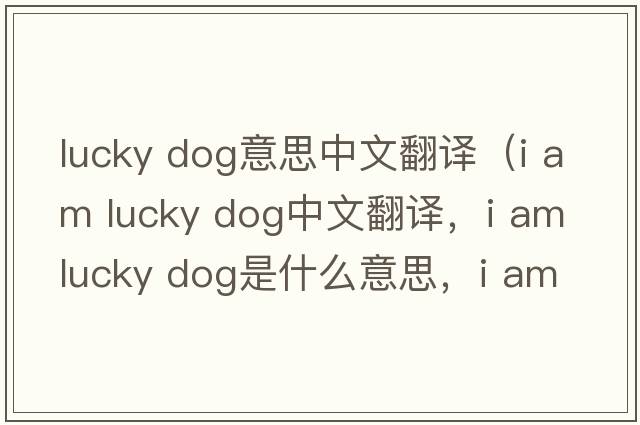 lucky dog意思中文翻譯（i am lucky dog中文翻譯，i am lucky dog是什么意思，i am lucky dog發(fā)音、用法及例句）