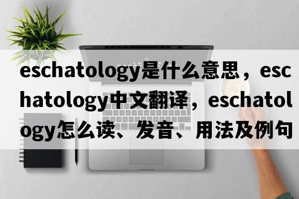 eschatology是什么意思，eschatology中文翻譯，eschatology怎么讀、發(fā)音、用法及例句