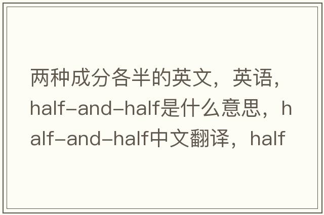 兩種成分各半的英文，英語(yǔ)，half-and-half是什么意思，half-and-half中文翻譯，half-and-half怎么讀、發(fā)音、用法及例句