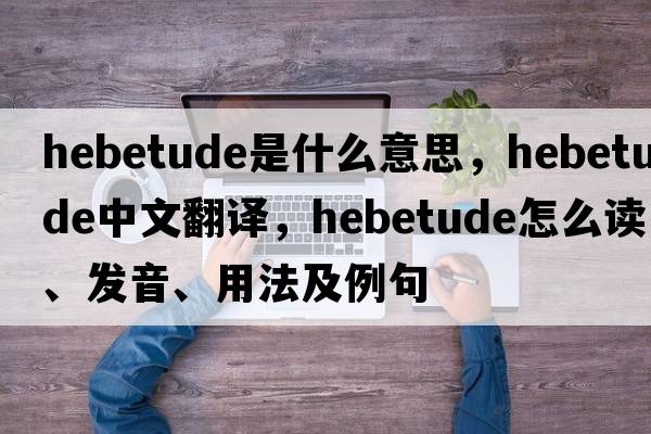 hebetude是什么意思，hebetude中文翻譯，hebetude怎么讀、發(fā)音、用法及例句
