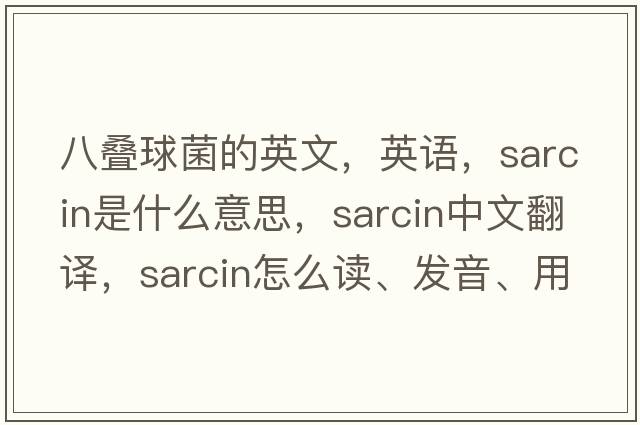 八疊球菌的英文，英語(yǔ)，sarcin是什么意思，sarcin中文翻譯，sarcin怎么讀、發(fā)音、用法及例句