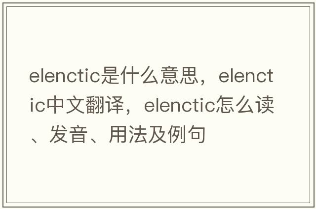 elenctic是什么意思，elenctic中文翻譯，elenctic怎么讀、發(fā)音、用法及例句