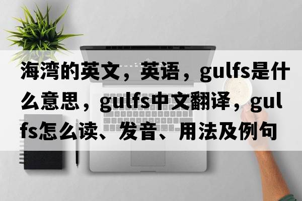 海灣的英文，英語(yǔ)，Gulfs是什么意思，Gulfs中文翻譯，Gulfs怎么讀、發(fā)音、用法及例句