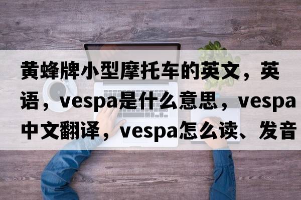 黃蜂牌小型摩托車(chē)的英文，英語(yǔ)，Vespa是什么意思，Vespa中文翻譯，Vespa怎么讀、發(fā)音、用法及例句