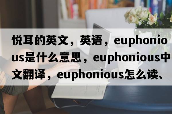 悅耳的英文，英語(yǔ)，euphonious是什么意思，euphonious中文翻譯，euphonious怎么讀、發(fā)音、用法及例句