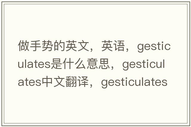 做手勢的英文，英語(yǔ)，gesticulates是什么意思，gesticulates中文翻譯，gesticulates怎么讀、發(fā)音、用法及例句