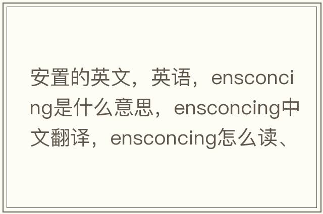 安置的英文，英語(yǔ)，ensconcing是什么意思，ensconcing中文翻譯，ensconcing怎么讀、發(fā)音、用法及例句