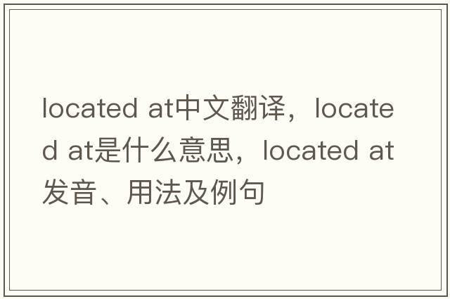 located at中文翻譯，located at是什么意思，located at發(fā)音、用法及例句