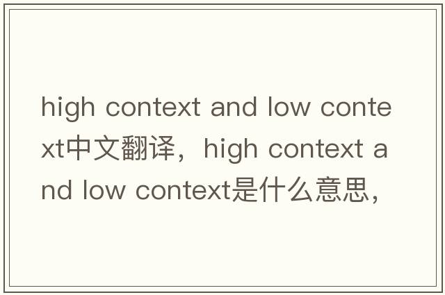 high context and low context中文翻譯，high context and low context是什么意思，high context and low context發(fā)音、用法