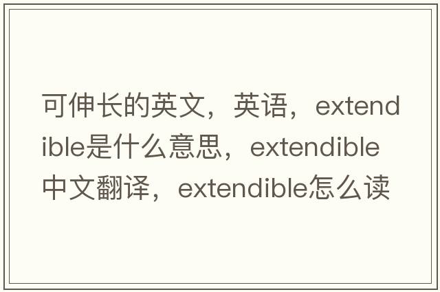 可伸長(cháng)的英文，英語(yǔ)，extendible是什么意思，extendible中文翻譯，extendible怎么讀、發(fā)音、用法及例句