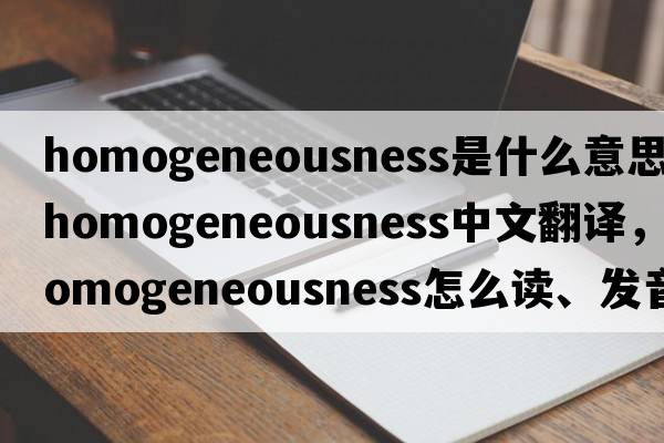 homogeneousness是什么意思，homogeneousness中文翻譯，homogeneousness怎么讀、發(fā)音、用法及例句