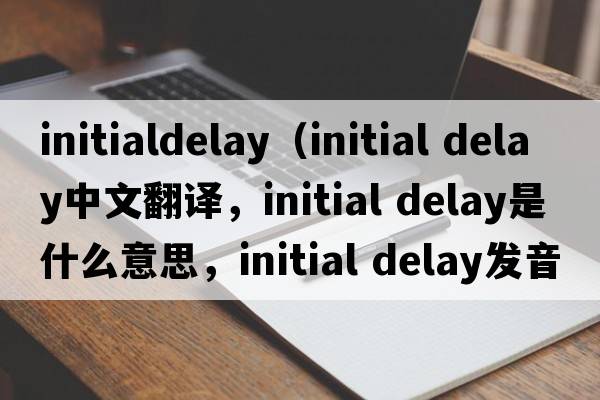 initialdelay（initial delay中文翻譯，initial delay是什么意思，initial delay發(fā)音、用法及例句）