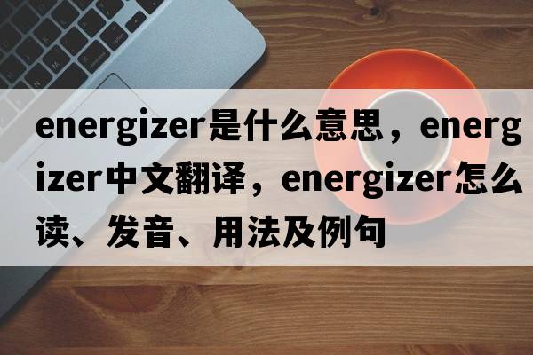 energizer是什么意思，energizer中文翻譯，energizer怎么讀、發(fā)音、用法及例句