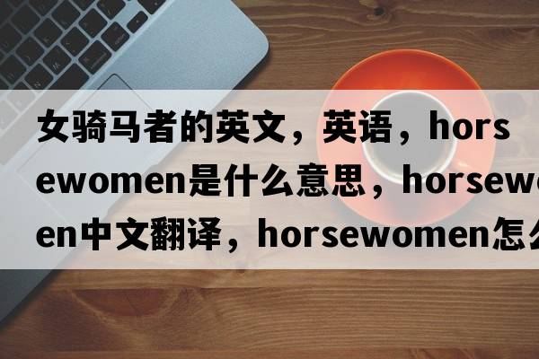 女騎馬者的英文，英語(yǔ)，horsewomen是什么意思，horsewomen中文翻譯，horsewomen怎么讀、發(fā)音、用法及例句