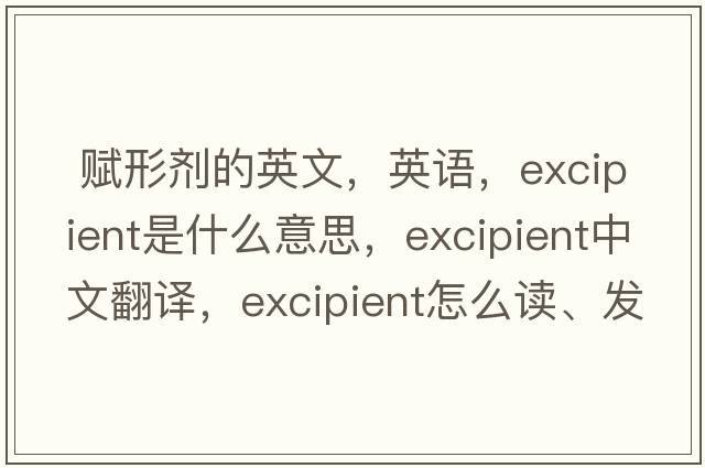  賦形劑的英文，英語(yǔ)，excipient是什么意思，excipient中文翻譯，excipient怎么讀、發(fā)音、用法及例句