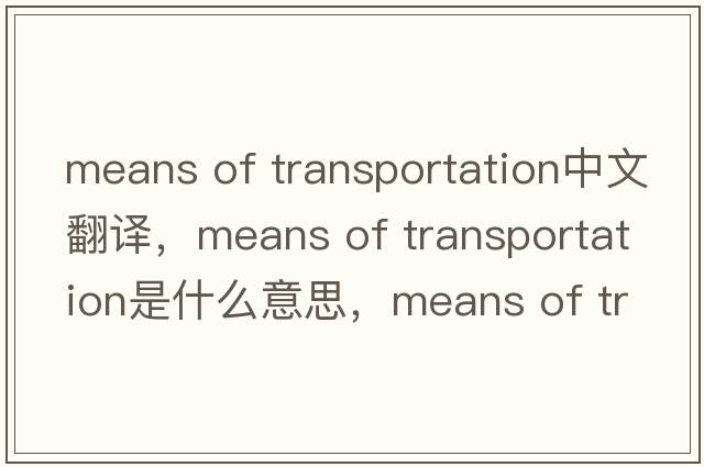 means of transportation中文翻譯，means of transportation是什么意思，means of transportation發(fā)音、用法及例句