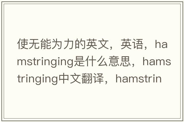 使無(wú)能為力的英文，英語(yǔ)，hamstringing是什么意思，hamstringing中文翻譯，hamstringing怎么讀、發(fā)音、用法及例句