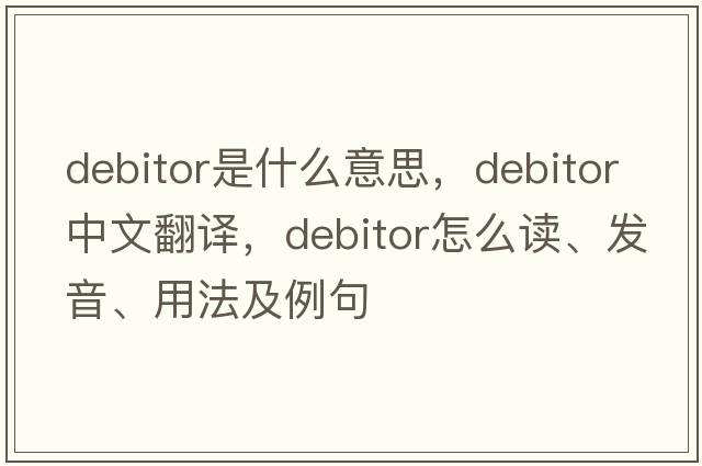 debitor是什么意思，debitor中文翻譯，debitor怎么讀、發(fā)音、用法及例句