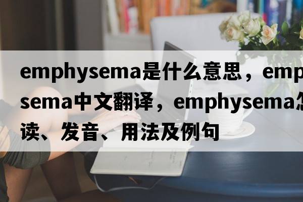 emphysema是什么意思，emphysema中文翻譯，emphysema怎么讀、發(fā)音、用法及例句