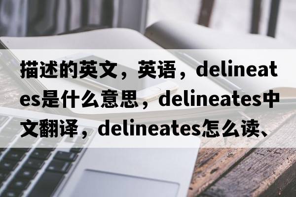 描述的英文，英語(yǔ)，delineates是什么意思，delineates中文翻譯，delineates怎么讀、發(fā)音、用法及例句