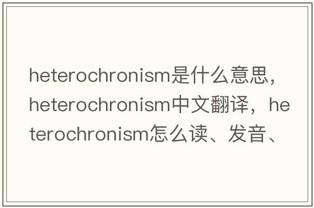 heterochronism是什么意思，heterochronism中文翻譯，heterochronism怎么讀、發(fā)音、用法及例句
