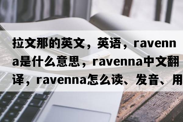拉文那的英文，英語(yǔ)，Ravenna是什么意思，Ravenna中文翻譯，Ravenna怎么讀、發(fā)音、用法及例句