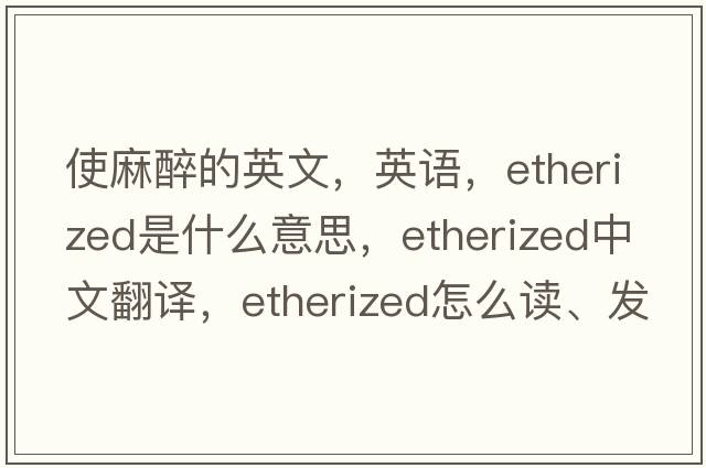 使麻醉的英文，英語(yǔ)，etherized是什么意思，etherized中文翻譯，etherized怎么讀、發(fā)音、用法及例句