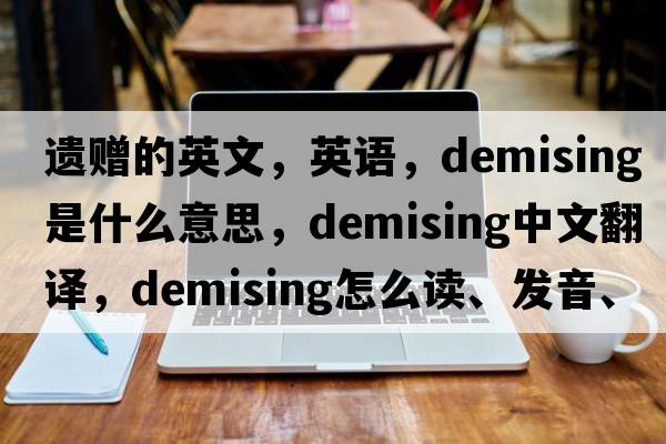 遺贈的英文，英語(yǔ)，demising是什么意思，demising中文翻譯，demising怎么讀、發(fā)音、用法及例句