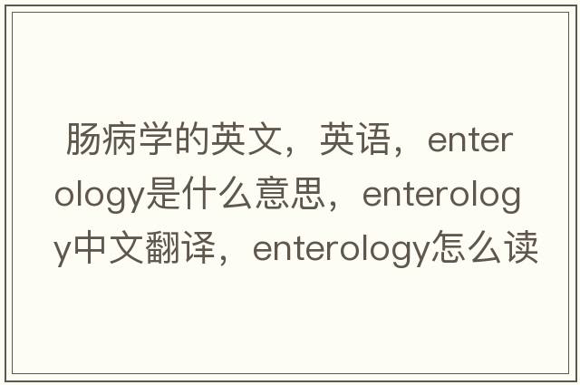  腸病學(xué)的英文，英語(yǔ)，enterology是什么意思，enterology中文翻譯，enterology怎么讀、發(fā)音、用法及例句