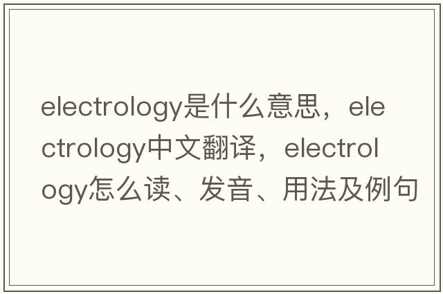 electrology是什么意思，electrology中文翻譯，electrology怎么讀、發(fā)音、用法及例句