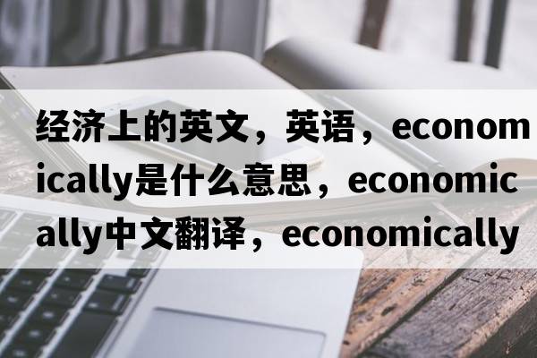 經(jīng)濟上的英文，英語(yǔ)，economically是什么意思，economically中文翻譯，economically怎么讀、發(fā)音、用法及例句