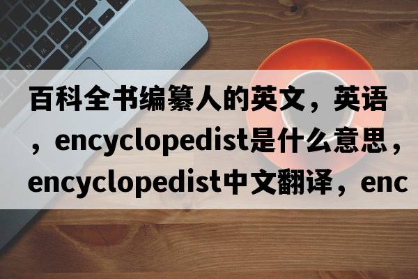 百科全書(shū)編纂人的英文，英語(yǔ)，encyclopedist是什么意思，encyclopedist中文翻譯，encyclopedist怎么讀、發(fā)音、用法及例句