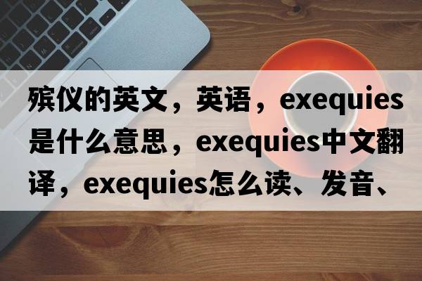 殯儀的英文，英語(yǔ)，exequies是什么意思，exequies中文翻譯，exequies怎么讀、發(fā)音、用法及例句