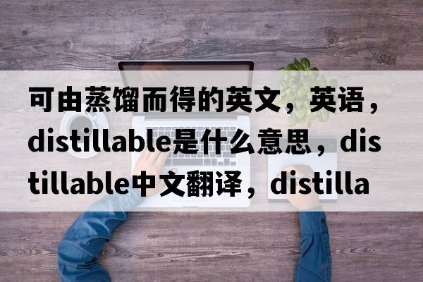 可由蒸餾而得的英文，英語(yǔ)，distillable是什么意思，distillable中文翻譯，distillable怎么讀、發(fā)音、用法及例句