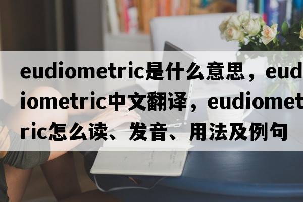 eudiometric是什么意思，eudiometric中文翻譯，eudiometric怎么讀、發(fā)音、用法及例句
