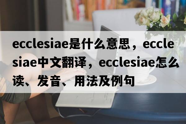ecclesiae是什么意思，ecclesiae中文翻譯，ecclesiae怎么讀、發(fā)音、用法及例句