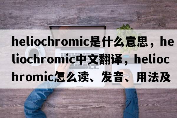 heliochromic是什么意思，heliochromic中文翻譯，heliochromic怎么讀、發(fā)音、用法及例句