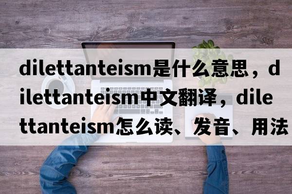 dilettanteism是什么意思，dilettanteism中文翻譯，dilettanteism怎么讀、發(fā)音、用法及例句